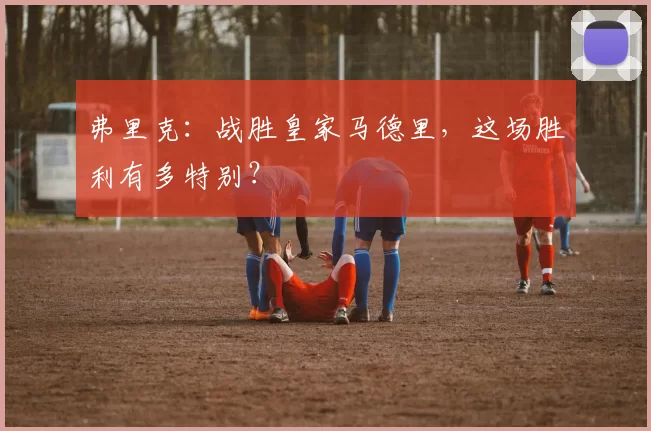 弗里克：战胜皇家马德里，这场胜利有多特别？