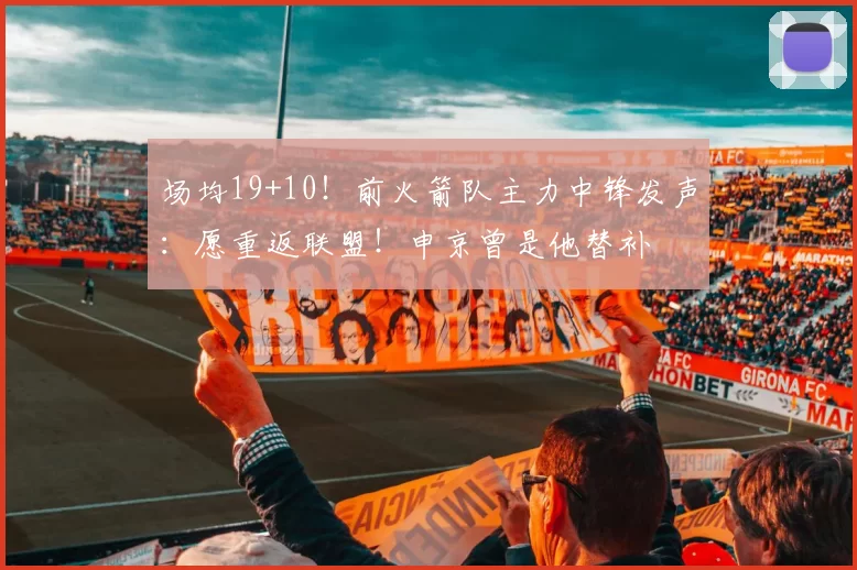 场均19+10!前火箭队主力中锋发声:愿重返联盟!申京曾是他替补