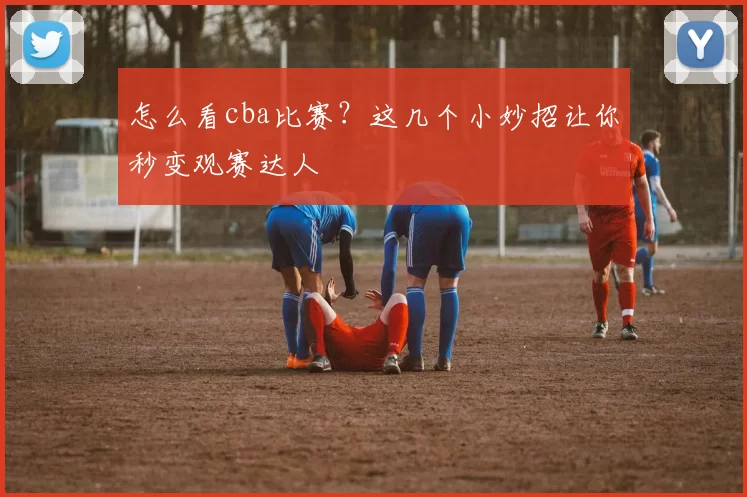 怎么看cba比赛?这几个小妙招让你秒变观赛达人