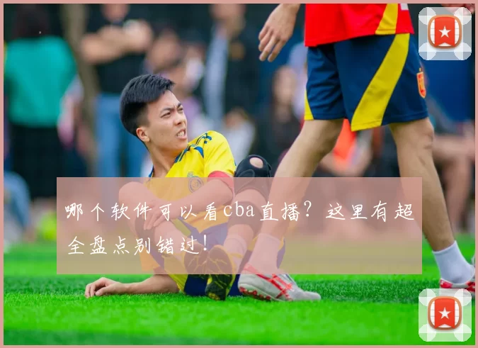 哪个软件可以看cba直播?这里有超全盘点别错过!