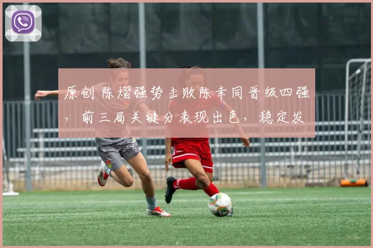 原创 陈熠强势击败陈幸同晋级四强，前三局关键分表现出色，稳定发挥令人钦佩！