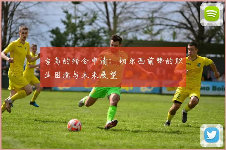 吉乌的转会申请:切尔西前锋的职业困境与未来展望