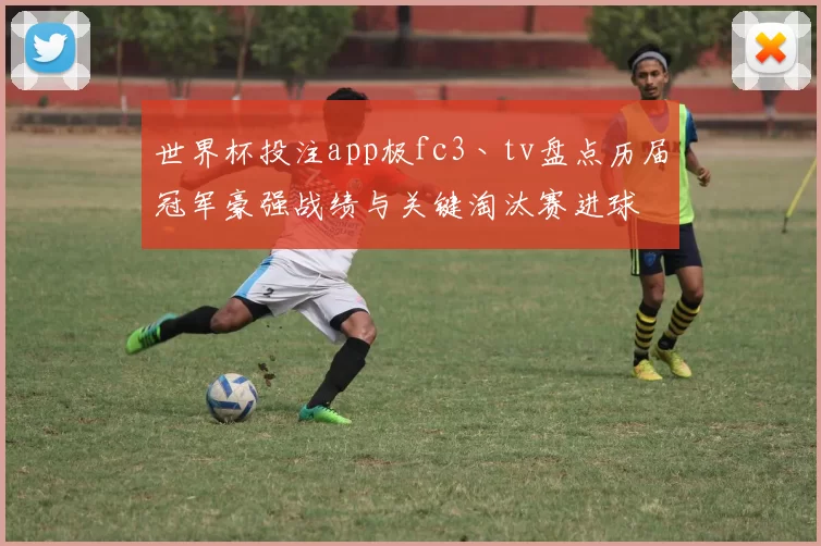 世界杯投注app极fc3丶tv盘点历届冠军豪强战绩与关键淘汰赛进球