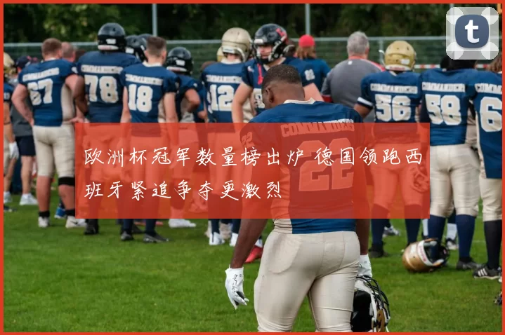 欧洲杯冠军数量榜出炉 德国领跑西班牙紧追争夺更激烈