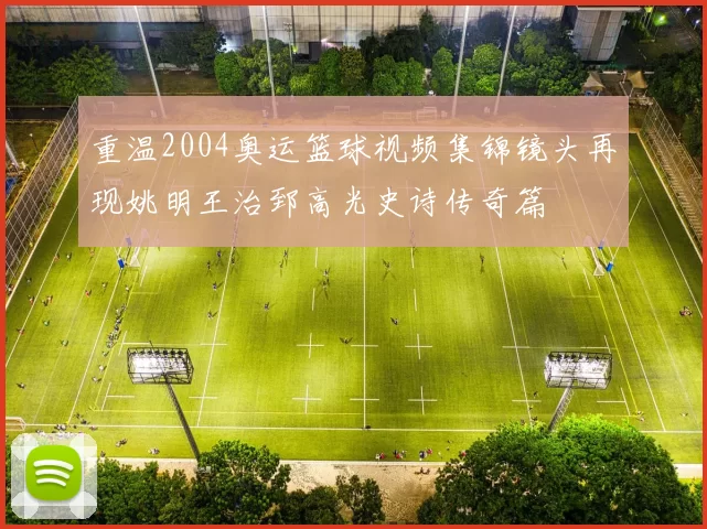 重温2004奥运篮球视频集锦镜头再现姚明王治郅高光史诗传奇篇