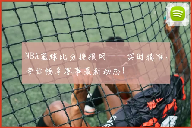 NBA篮球比分捷报网——实时精准，带你畅享赛事最新动态！