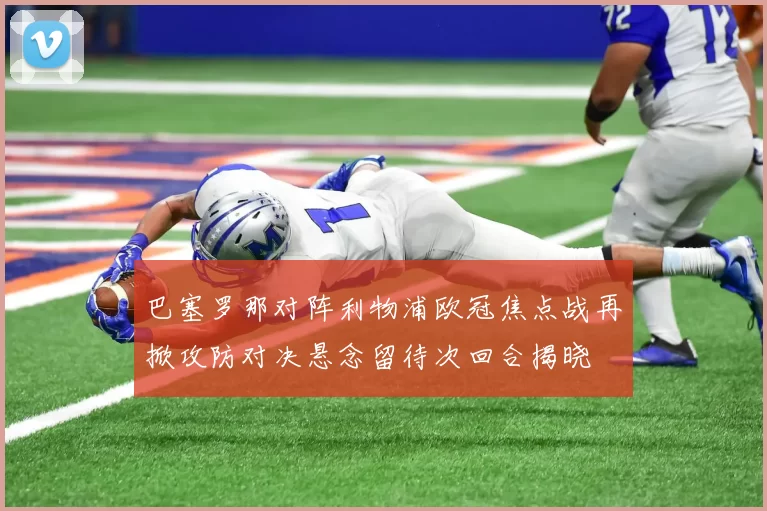巴塞罗那对阵利物浦欧冠焦点战再掀攻防对决悬念留待次回合揭晓