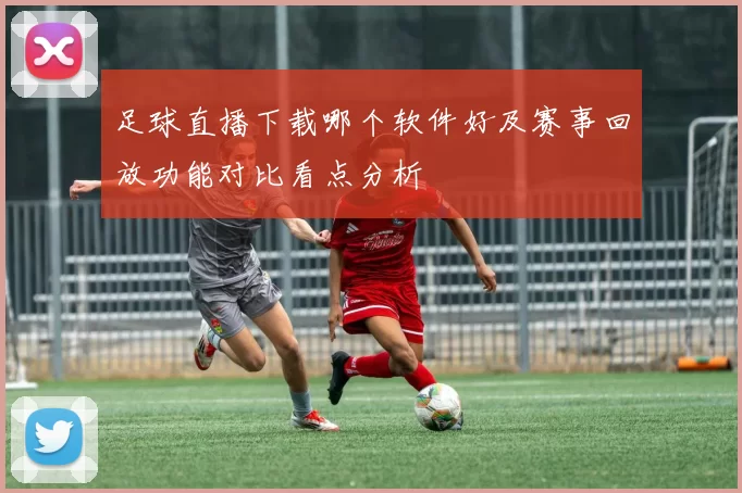 足球直播下载哪个软件好及赛事回放功能对比看点分析