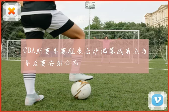 CBA新赛季赛程表出炉揭幕战看点与季后赛安排公布