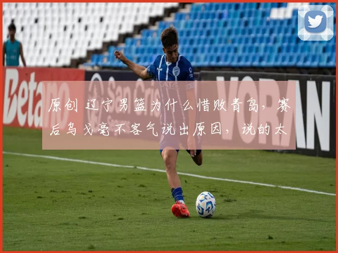 原创 辽宁男篮为什么惜败青岛，赛后乌戈毫不客气说出原因，说的太实在