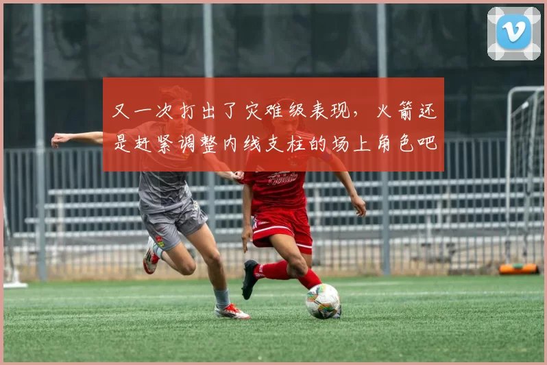 又一次打出了灾难级表现，火箭还是赶紧调整内线支柱的场上角色吧