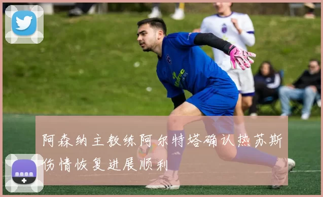 阿森纳主教练阿尔特塔确认热苏斯伤情恢复进展顺利