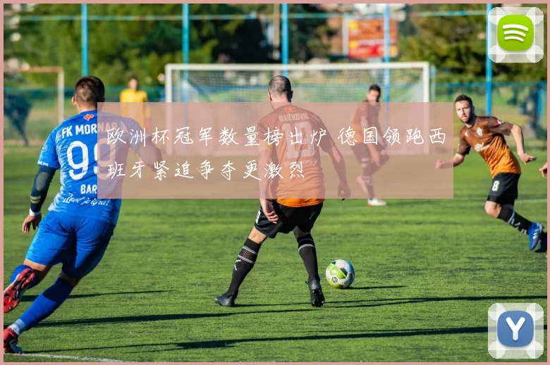 欧洲杯冠军数量榜出炉 德国领跑西班牙紧追争夺更激烈