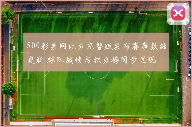 500彩票网比分完整版发布赛事数据更新 球队战绩与积分榜同步呈现