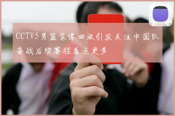 CCTV5男篮录像回放引发关注中国队备战后续赛程看点更多