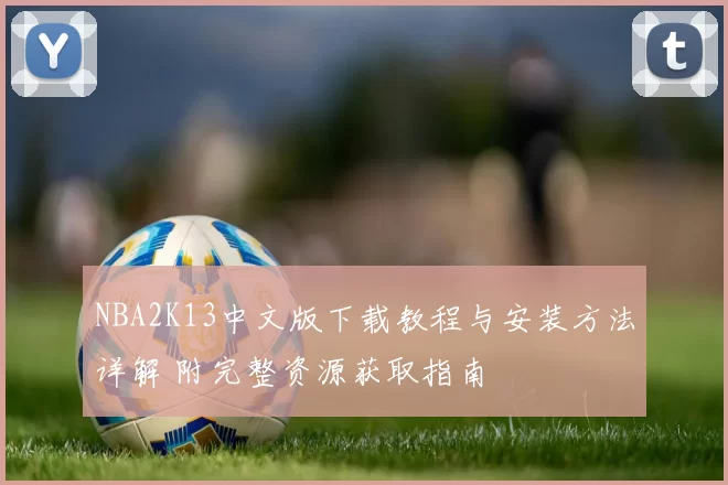 NBA2K13中文版下载教程与安装方法详解 附完整资源获取指南