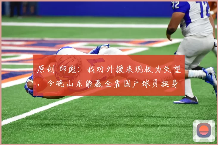 原创 邱彪:我对外援表现极为失望,今晚山东能赢全靠国产球员挺身而出