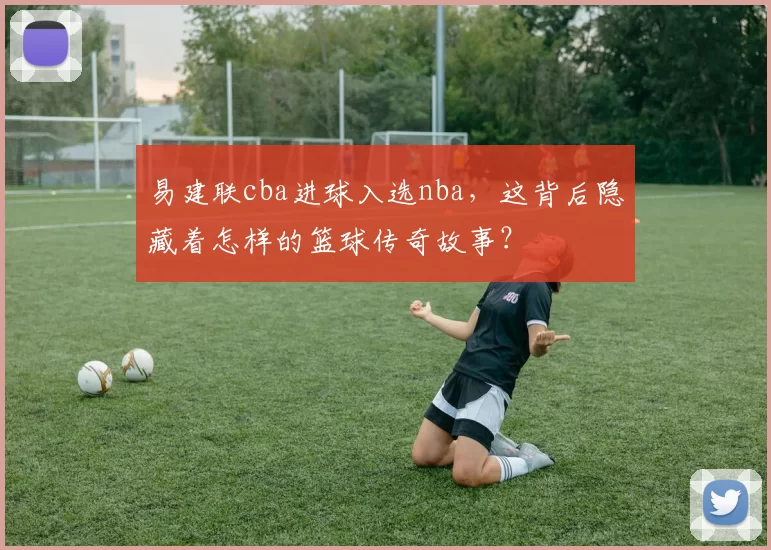 易建联cba进球入选nba，这背后隐藏着怎样的篮球传奇故事？