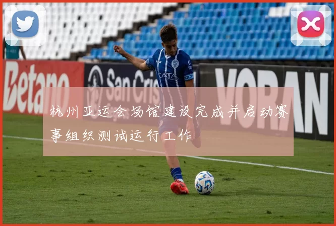 杭州亚运会场馆建设完成并启动赛事组织测试运行工作