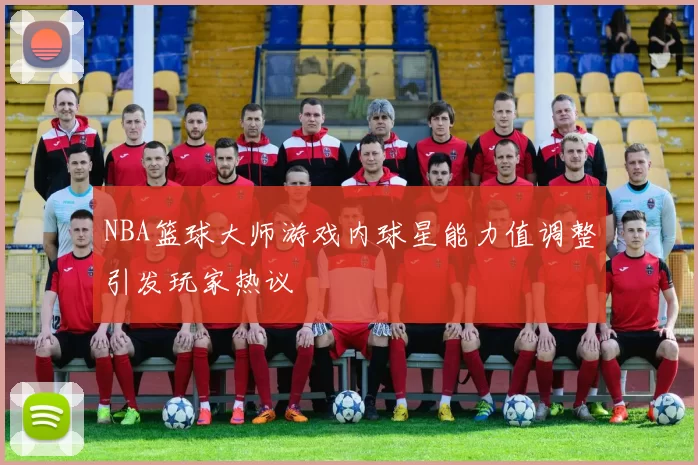 NBA篮球大师游戏内球星能力值调整引发玩家热议