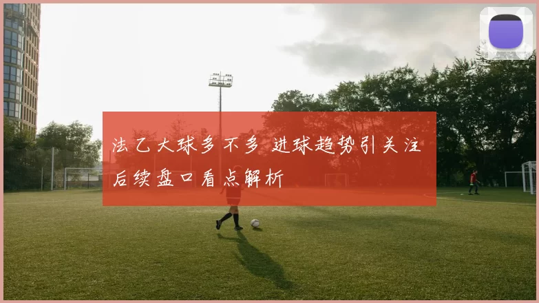 法乙大球多不多 进球趋势引关注 后续盘口看点解析