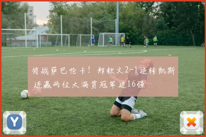 将战萨巴伦卡！郑钦文2-1逆转凯斯 连赢两位大满贯冠军进16强