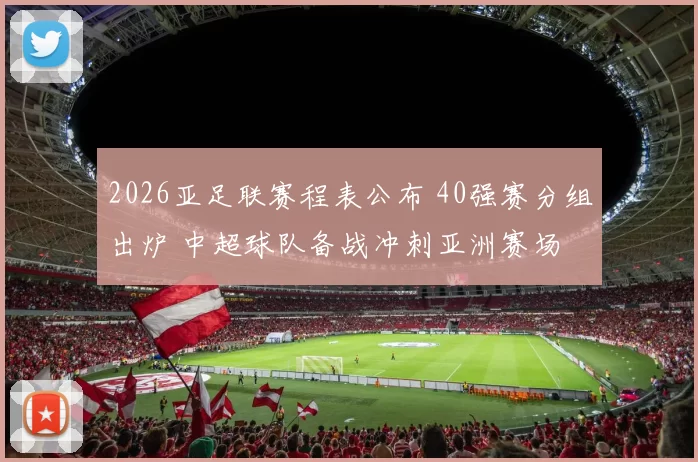 2026亚足联赛程表公布 40强赛分组出炉 中超球队备战冲刺亚洲赛场