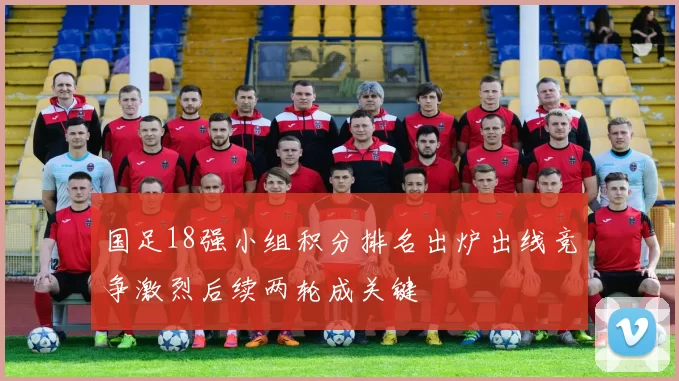 国足18强小组积分排名出炉出线竞争激烈后续两轮成关键