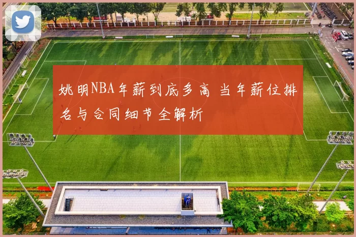 姚明NBA年薪到底多高 当年薪位排名与合同细节全解析