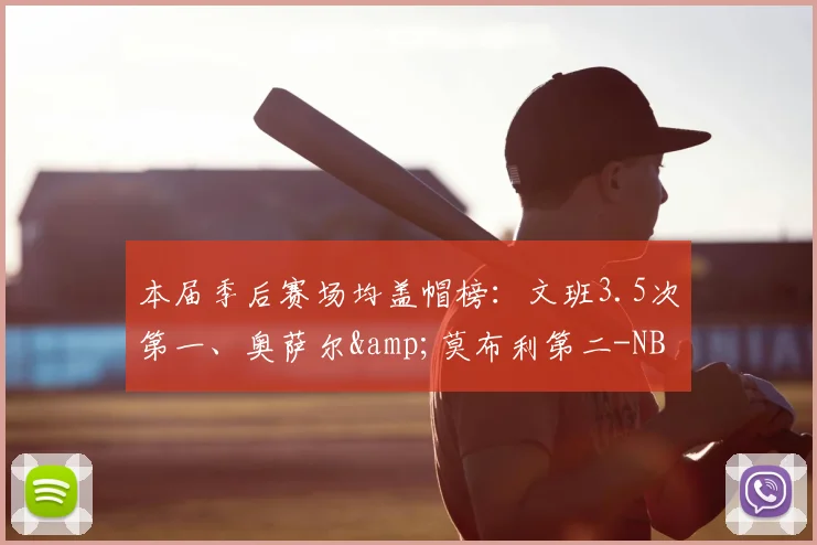 本届季后赛场均盖帽榜:文班3.5次第一、奥萨尔&莫布利第二-NBA新闻