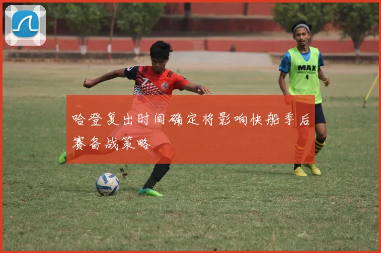 哈登复出时间确定将影响快船季后赛备战策略