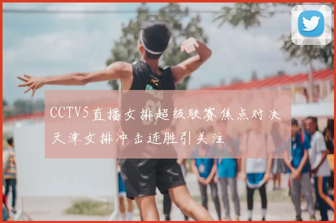 CCTV5直播女排超级联赛焦点对决 天津女排冲击连胜引关注