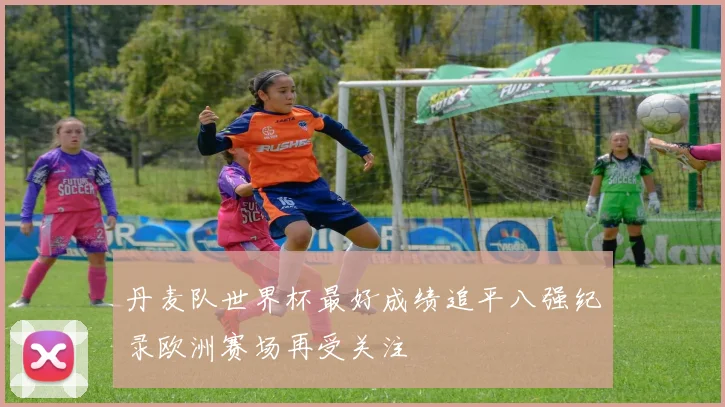 丹麦队世界杯最好成绩追平八强纪录欧洲赛场再受关注