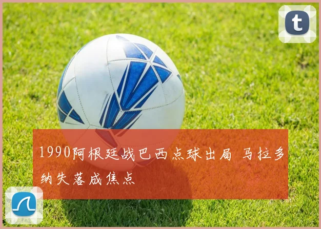 1990阿根廷战巴西点球出局 马拉多纳失落成焦点