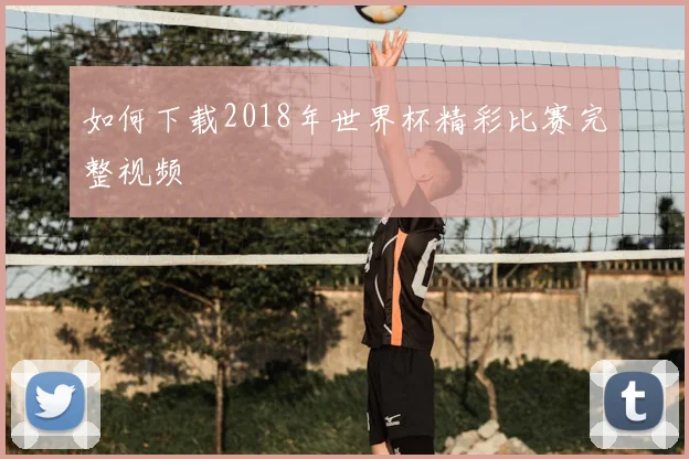如何下载2018年世界杯精彩比赛完整视频
