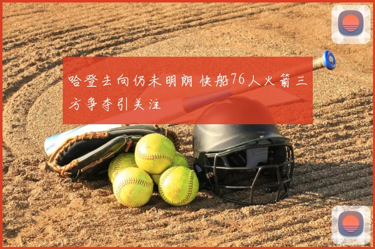 哈登去向仍未明朗 快船76人火箭三方争夺引关注