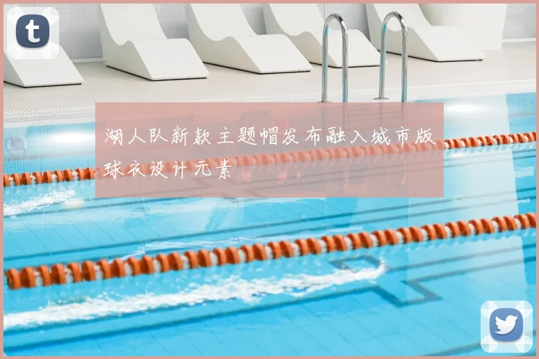 湖人队新款主题帽发布融入城市版球衣设计元素