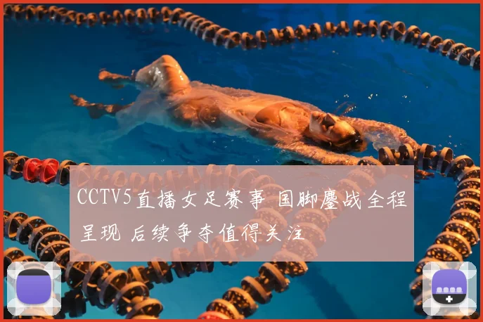 CCTV5直播女足赛事 国脚鏖战全程呈现 后续争夺值得关注