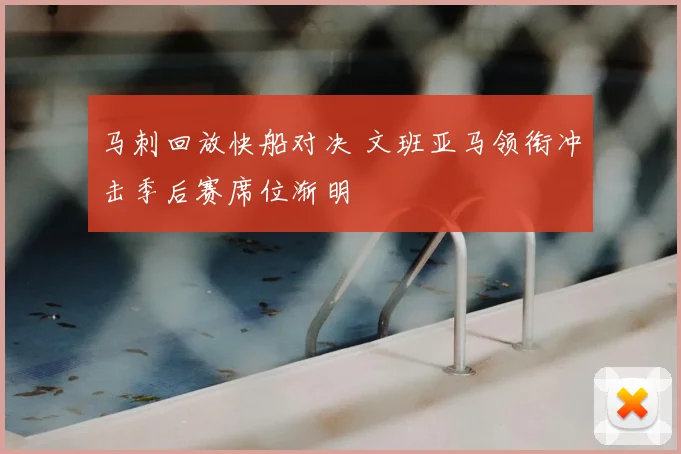 马刺回放快船对决 文班亚马领衔冲击季后赛席位渐明