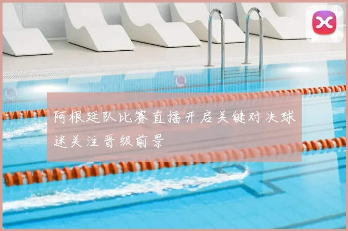 阿根廷队比赛直播开启关键对决球迷关注晋级前景