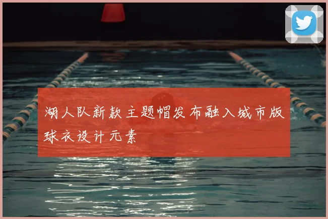湖人队新款主题帽发布融入城市版球衣设计元素