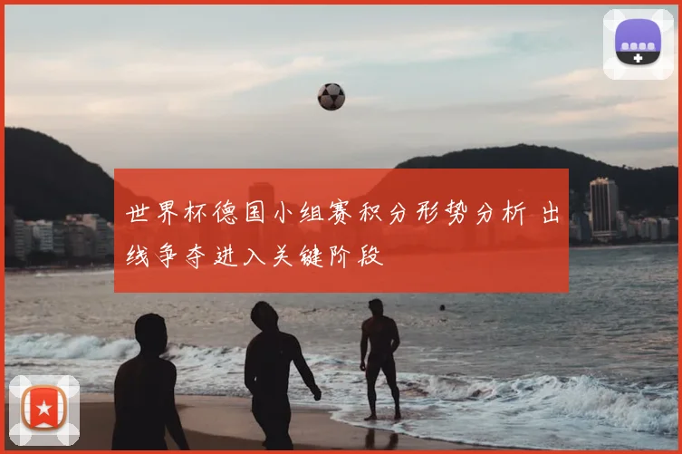 世界杯德国小组赛积分形势分析 出线争夺进入关键阶段