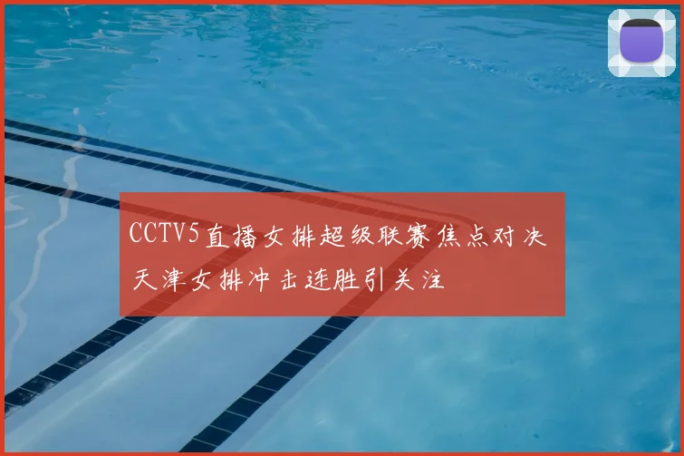CCTV5直播女排超级联赛焦点对决 天津女排冲击连胜引关注