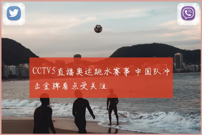 CCTV5直播奥运跳水赛事 中国队冲击金牌看点受关注