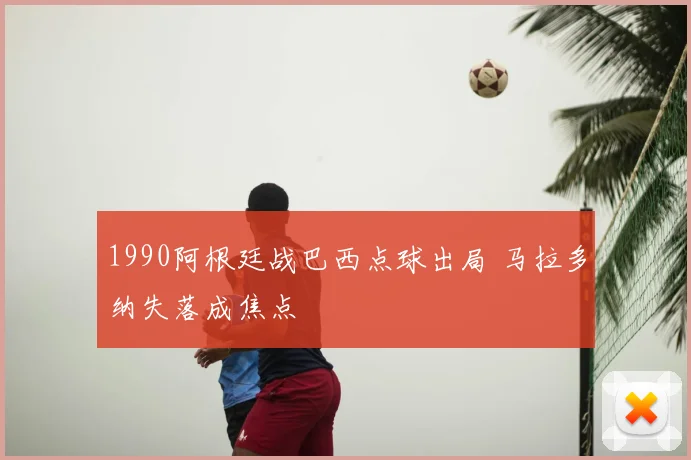 1990阿根廷战巴西点球出局 马拉多纳失落成焦点