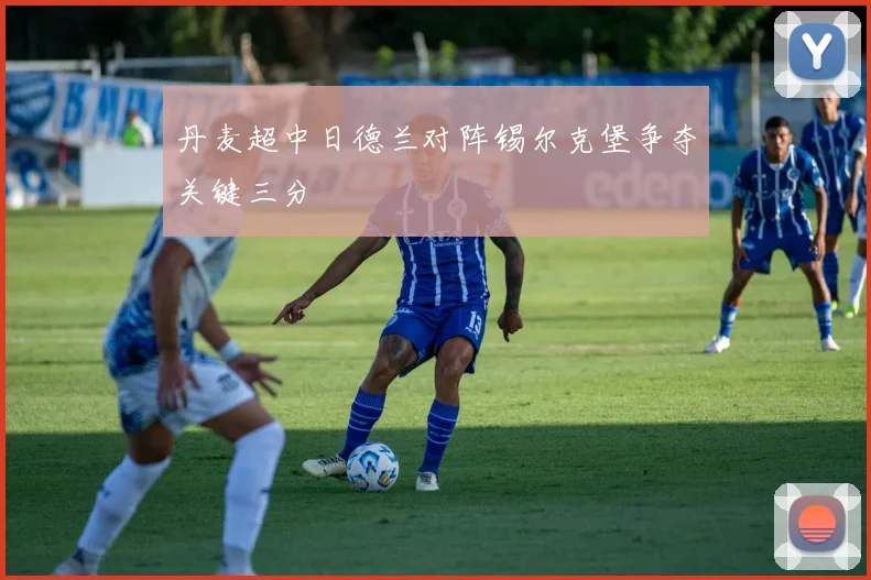 丹麦超中日德兰对阵锡尔克堡争夺关键三分