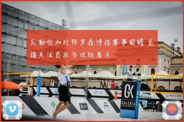 瓦勒伦加对阵罗森博格赛事前瞻 直播关注首发与攻防看点