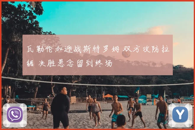 瓦勒伦加迎战斯特罗姆 双方攻防拉锯 决胜悬念留到终场