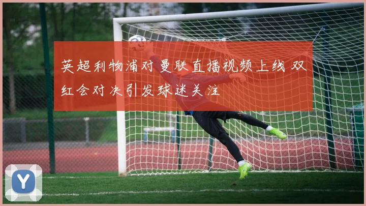 英超利物浦对曼联直播视频上线 双红会对决引发球迷关注