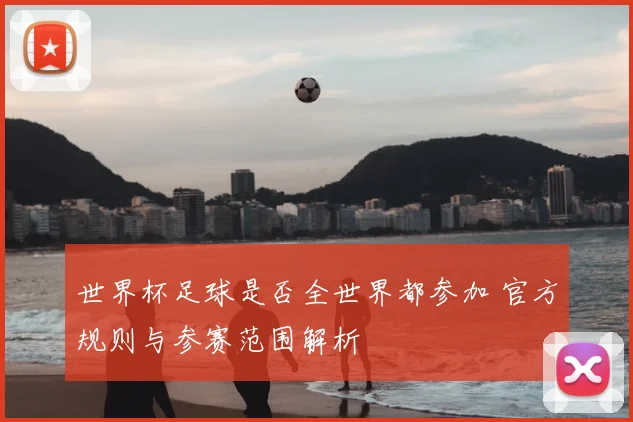 世界杯足球是否全世界都参加 官方规则与参赛范围解析